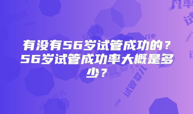有没有56岁试管成功的？56岁试管成功率大概是多少？