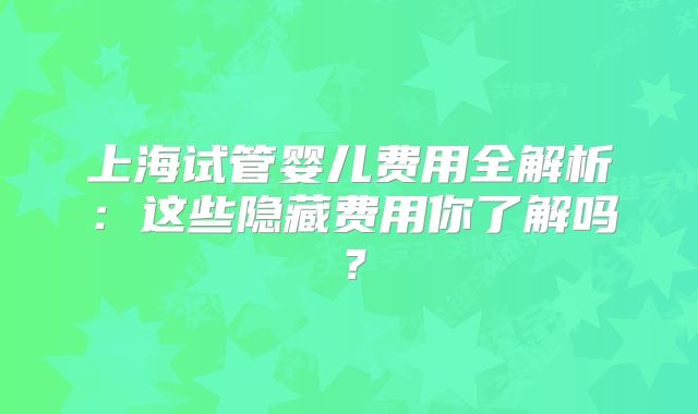 上海试管婴儿费用全解析：这些隐藏费用你了解吗？