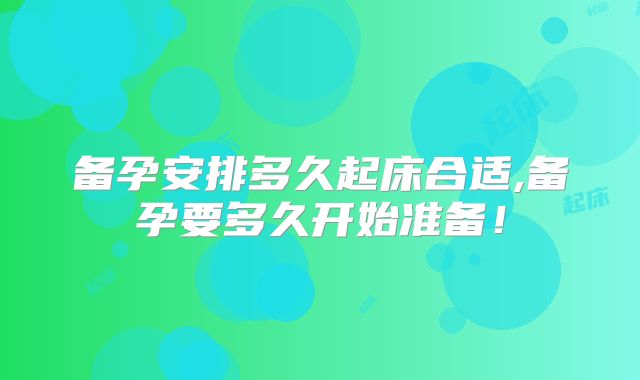 备孕安排多久起床合适,备孕要多久开始准备!