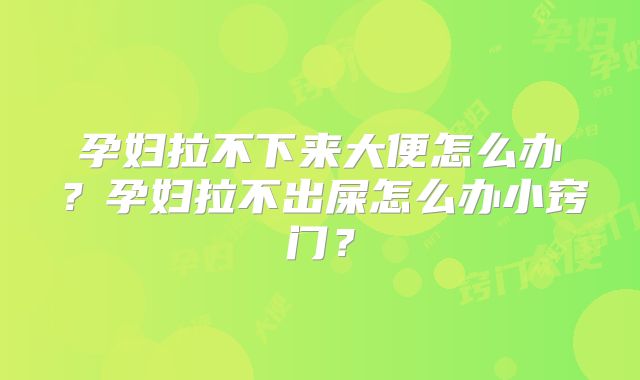 孕妇拉不下来大便怎么办?孕妇拉不出屎怎么办小窍门?