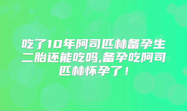 吃了10年阿司匹林备孕生二胎还能吃吗,备孕吃阿司匹林怀孕了!