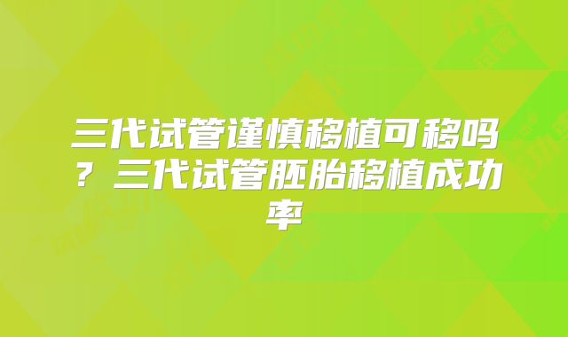 三代试管谨慎移植可移吗？三代试管胚胎移植成功率