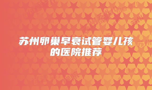 苏州卵巢早衰试管婴儿孩的医院推荐
