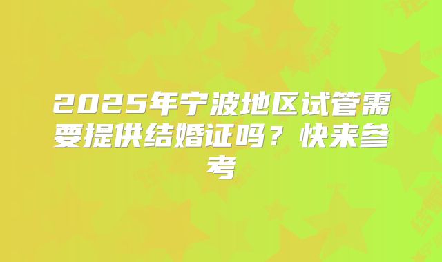 2025年宁波地区试管需要提供结婚证吗？快来参考