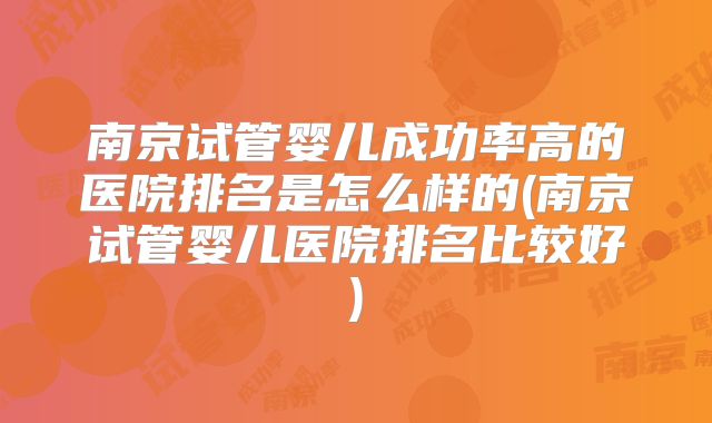 南京试管婴儿成功率高的医院排名是怎么样的(南京试管婴儿医院排名比较好)