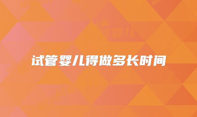 试管婴儿得做多长时间