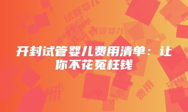 开封试管婴儿费用清单:让你不花冤枉钱