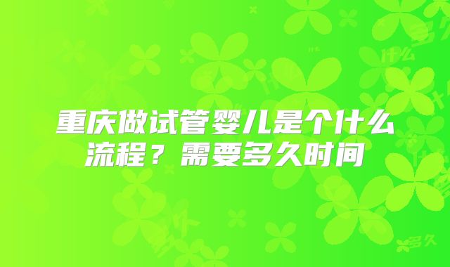重庆做试管婴儿是个什么流程?需要多久时间