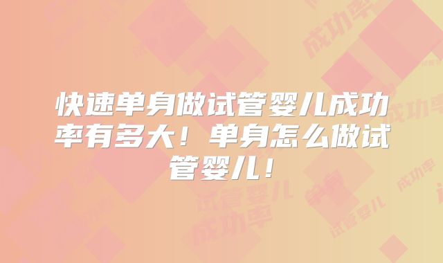 快速单身做试管婴儿成功率有多大！单身怎么做试管婴儿！