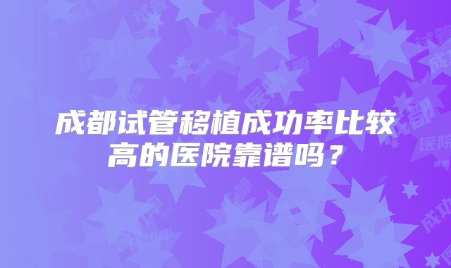 成都试管移植成功率比较高的医院靠谱吗？