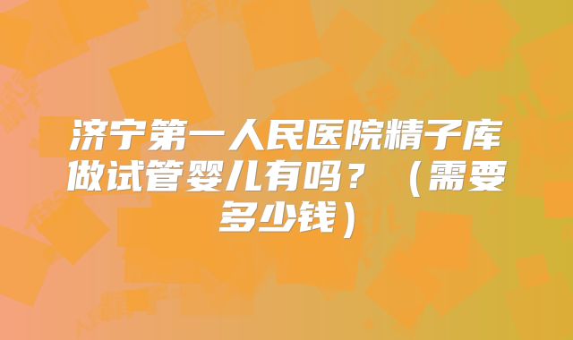 济宁第一人民医院精子库做试管婴儿有吗？（需要多少钱）