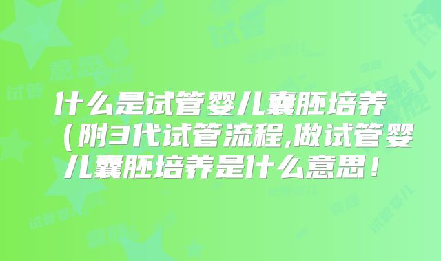 什么是试管婴儿囊胚培养（附3代试管流程,做试管婴儿囊胚培养是什么意思！