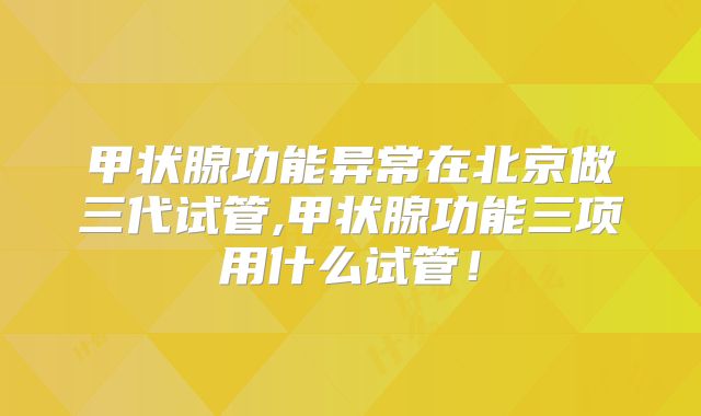 甲状腺功能异常在北京做三代试管,甲状腺功能三项用什么试管！