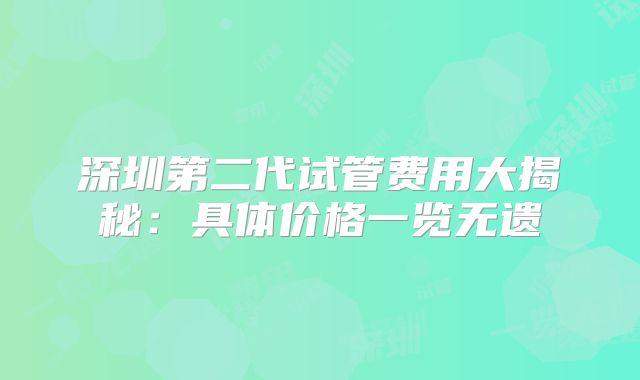 深圳第二代试管费用大揭秘：具体价格一览无遗