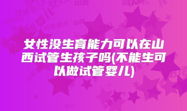 女性没生育能力可以在山西试管生孩子吗(不能生可以做试管婴儿)
