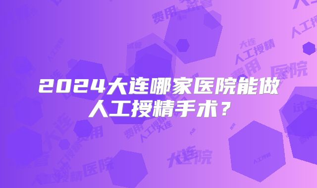 2024大连哪家医院能做人工授精手术?