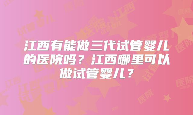 江西有能做三代试管婴儿的医院吗？江西哪里可以做试管婴儿？