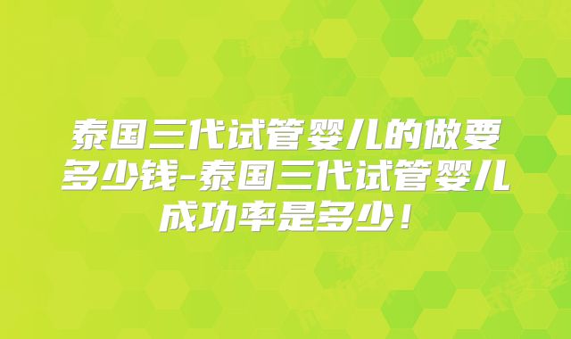 泰国三代试管婴儿的做要多少钱-泰国三代试管婴儿成功率是多少!