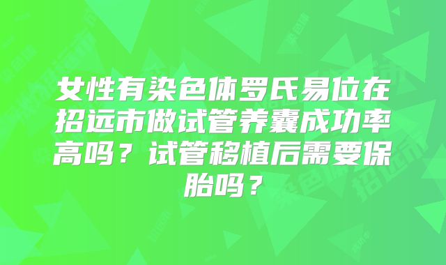 女性有染色体罗氏易位在招远市做试管养囊成功率高吗？试管移植后需要保胎吗？