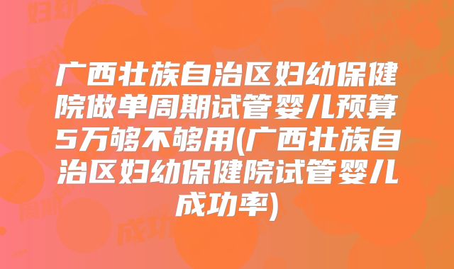 广西壮族自治区妇幼保健院做单周期试管婴儿预算5万够不够用(广西壮族自治区妇幼保健院试管婴儿成功率)