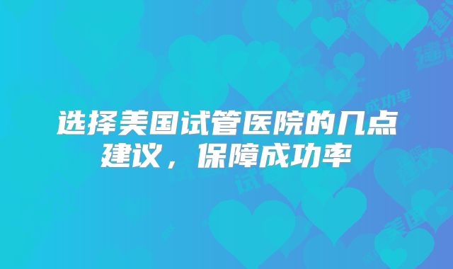 选择美国试管医院的几点建议,保障成功率