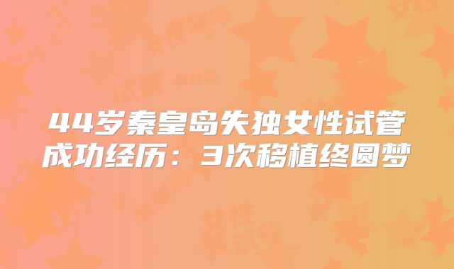 44岁秦皇岛失独女性试管成功经历：3次移植终圆梦