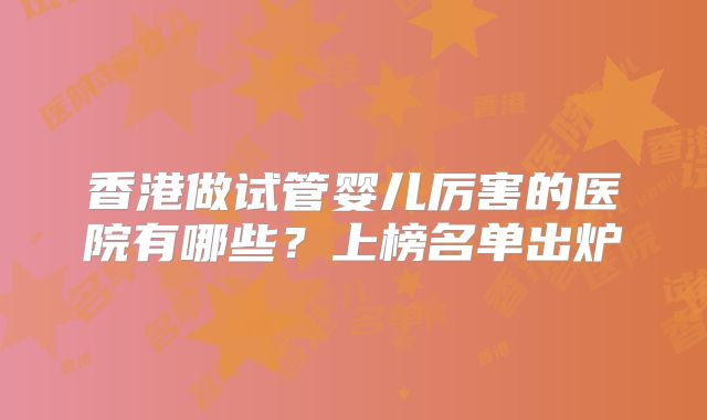 香港做试管婴儿厉害的医院有哪些？上榜名单出炉