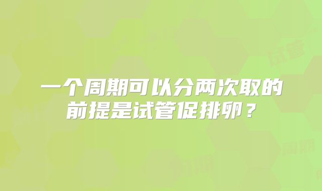 一个周期可以分两次取的前提是试管促排卵？