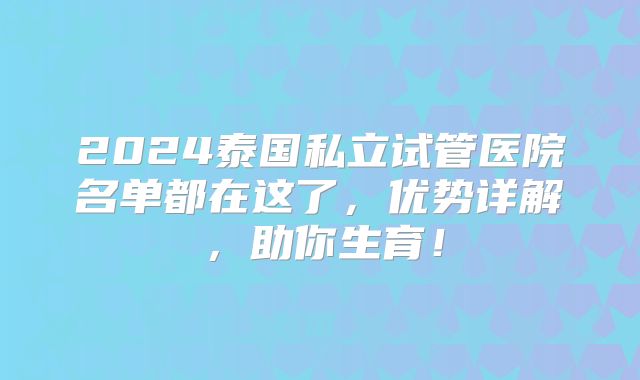 2024泰国私立试管医院名单都在这了，优势详解，助你生育！
