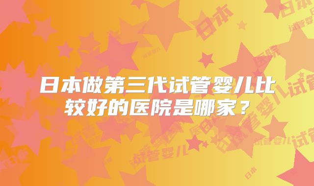 日本做第三代试管婴儿比较好的医院是哪家？