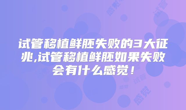 试管移植鲜胚失败的3大征兆,试管移植鲜胚如果失败会有什么感觉！