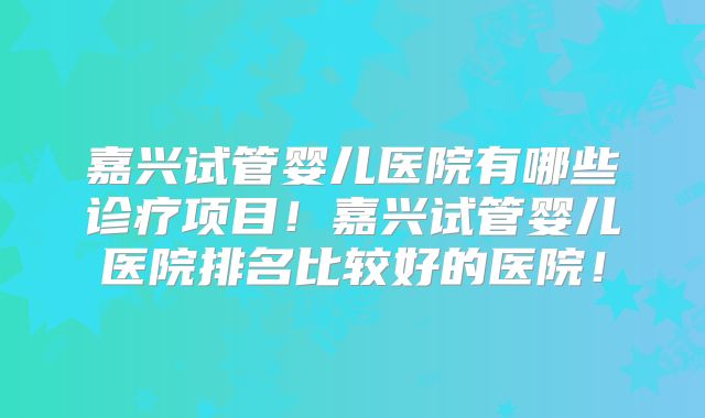 嘉兴试管婴儿医院有哪些诊疗项目！嘉兴试管婴儿医院排名比较好的医院！