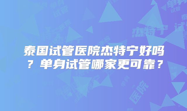 泰国试管医院杰特宁好吗？单身试管哪家更可靠？
