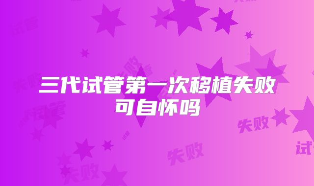 三代试管第一次移植失败可自怀吗