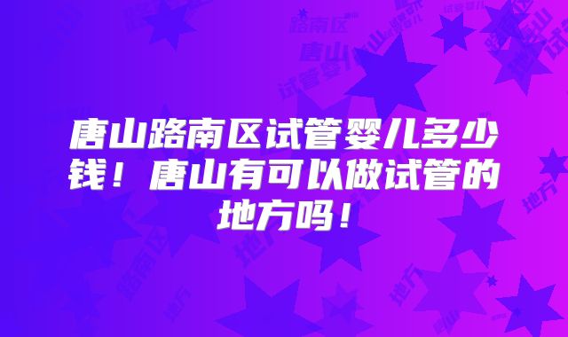 唐山路南区试管婴儿多少钱！唐山有可以做试管的地方吗！