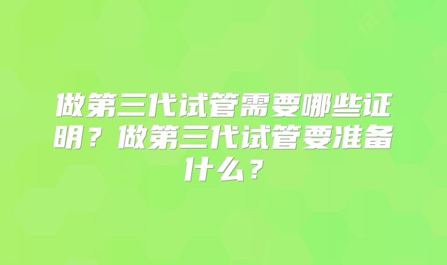 做第三代试管需要哪些证明？做第三代试管要准备什么？