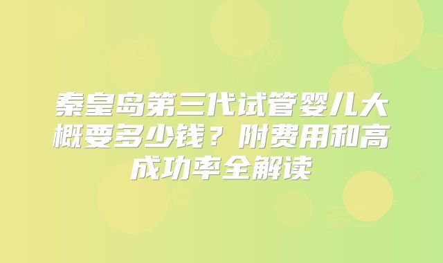 秦皇岛第三代试管婴儿大概要多少钱?附费用和高成功率全解读