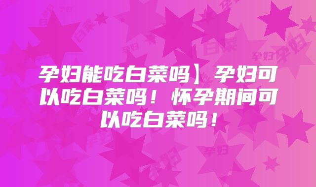 孕妇能吃白菜吗】孕妇可以吃白菜吗!怀孕期间可以吃白菜吗!