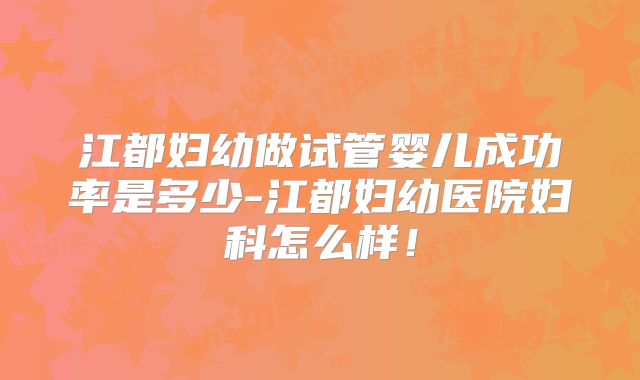 江都妇幼做试管婴儿成功率是多少-江都妇幼医院妇科怎么样！