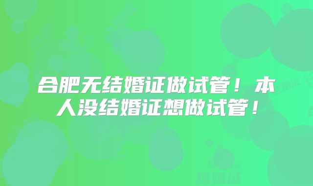 合肥无结婚证做试管！本人没结婚证想做试管！