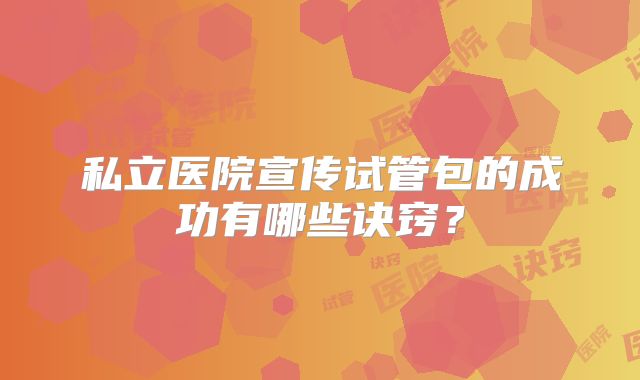 私立医院宣传试管包的成功有哪些诀窍？