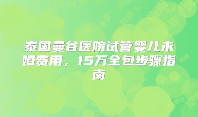 泰国曼谷医院试管婴儿未婚费用,15万全包步骤指南