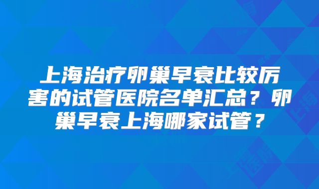 上海治疗卵巢早衰比较厉害的试管医院名单汇总?卵巢早衰上海哪家试管?