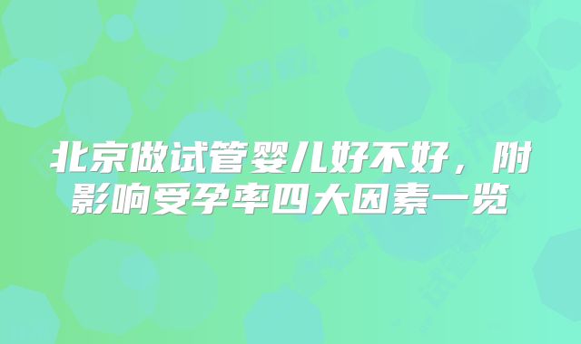 北京做试管婴儿好不好，附影响受孕率四大因素一览