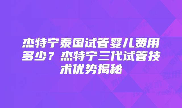 杰特宁泰国试管婴儿费用多少？杰特宁三代试管技术优势揭秘