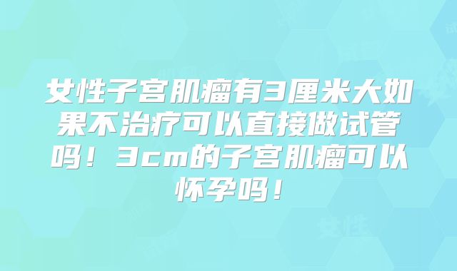女性子宫肌瘤有3厘米大如果不治疗可以直接做试管吗!3cm的子宫肌瘤可以怀孕吗!