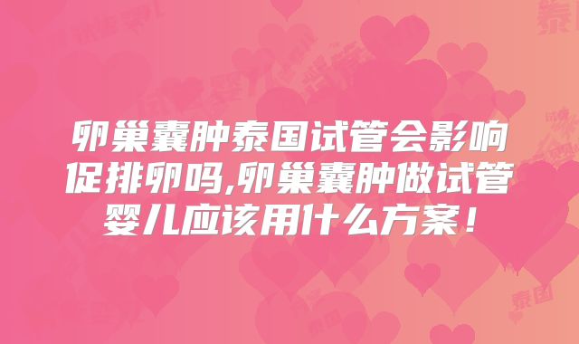 卵巢囊肿泰国试管会影响促排卵吗,卵巢囊肿做试管婴儿应该用什么方案!