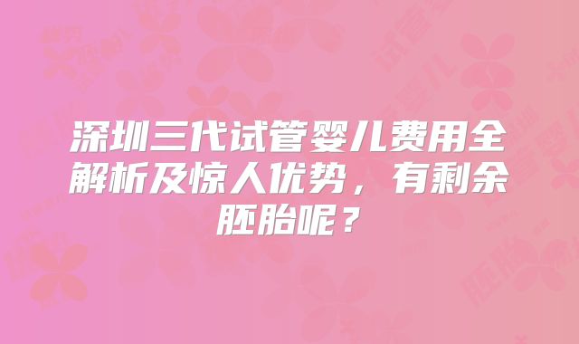 深圳三代试管婴儿费用全解析及惊人优势,有剩余胚胎呢?