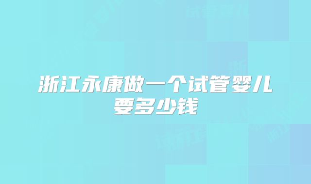 浙江永康做一个试管婴儿要多少钱