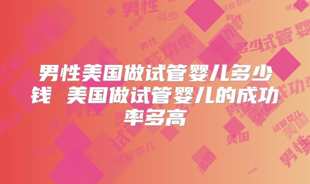 男性美国做试管婴儿多少钱 美国做试管婴儿的成功率多高